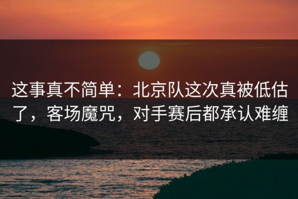 这事真不简单：北京队这次真被低估了，客场魔咒，对手赛后都承认难缠