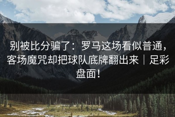 别被比分骗了：罗马这场看似普通，客场魔咒却把球队底牌翻出来｜足彩盘面！