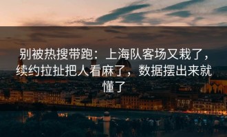 别被热搜带跑：上海队客场又栽了，续约拉扯把人看麻了，数据摆出来就懂了