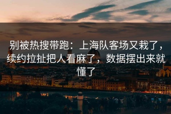 别被热搜带跑：上海队客场又栽了，续约拉扯把人看麻了，数据摆出来就懂了