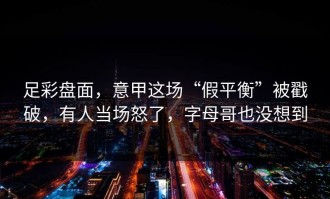 足彩盘面，意甲这场“假平衡”被戳破，有人当场怒了，字母哥也没想到