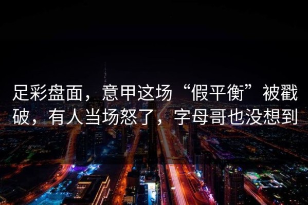 足彩盘面，意甲这场“假平衡”被戳破，有人当场怒了，字母哥也没想到