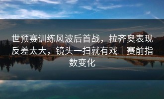 世预赛训练风波后首战，拉齐奥表现反差太大，镜头一扫就有戏｜赛前指数变化