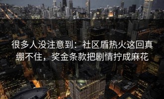 很多人没注意到：社区盾热火这回真绷不住，奖金条款把剧情拧成麻花