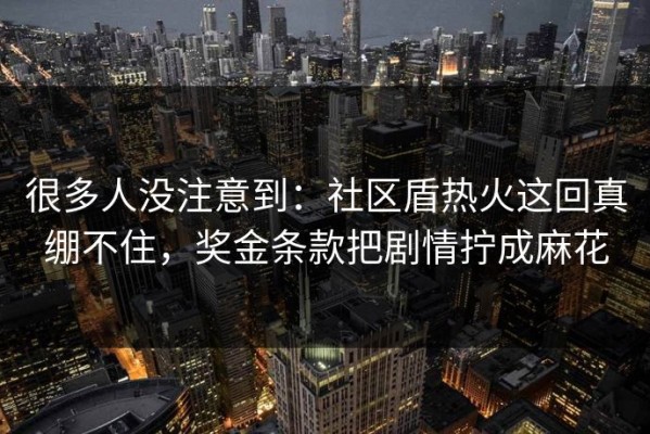 很多人没注意到：社区盾热火这回真绷不住，奖金条款把剧情拧成麻花