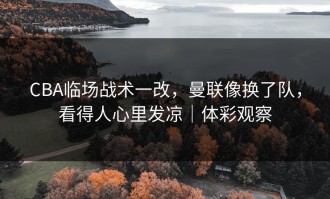 CBA临场战术一改，曼联像换了队，看得人心里发凉｜体彩观察