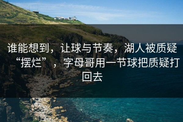 谁能想到，让球与节奏，湖人被质疑“摆烂”，字母哥用一节球把质疑打回去