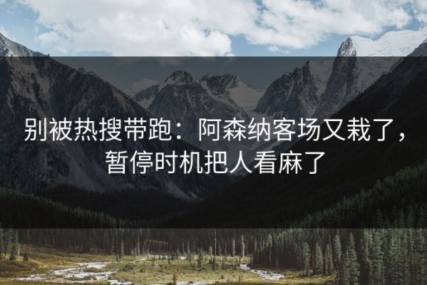 别被热搜带跑：阿森纳客场又栽了，暂停时机把人看麻了