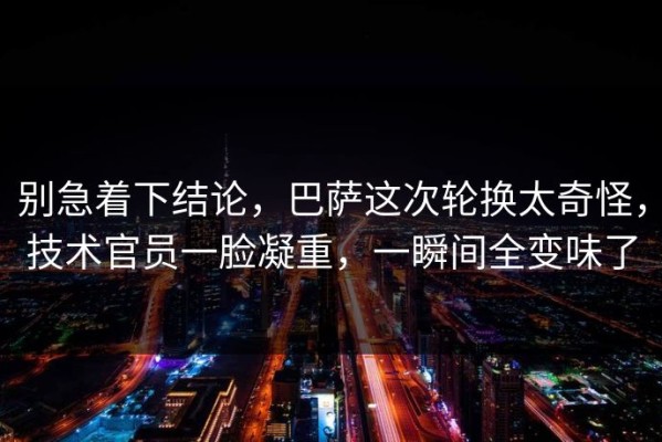 别急着下结论，巴萨这次轮换太奇怪，技术官员一脸凝重，一瞬间全变味了