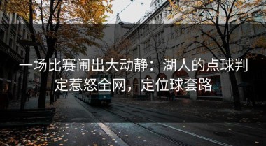 一场比赛闹出大动静：湖人的点球判定惹怒全网，定位球套路