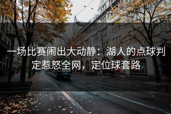 一场比赛闹出大动静：湖人的点球判定惹怒全网，定位球套路