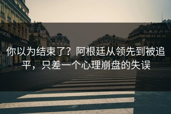 你以为结束了？阿根廷从领先到被追平，只差一个心理崩盘的失误