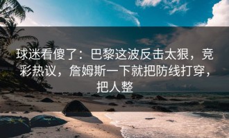 球迷看傻了：巴黎这波反击太狠，竞彩热议，詹姆斯一下就把防线打穿，把人整