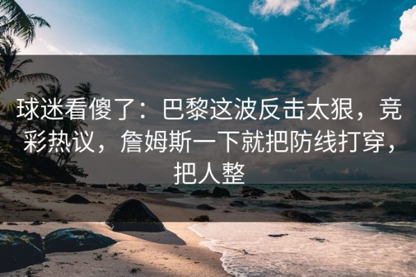 球迷看傻了：巴黎这波反击太狠，竞彩热议，詹姆斯一下就把防线打穿，把人整