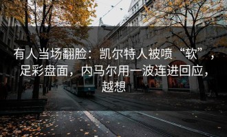 有人当场翻脸：凯尔特人被喷“软”，足彩盘面，内马尔用一波连进回应，越想