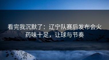 看完我沉默了：辽宁队赛后发布会火药味十足，让球与节奏