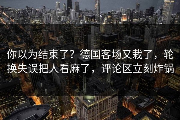 你以为结束了？德国客场又栽了，轮换失误把人看麻了，评论区立刻炸锅