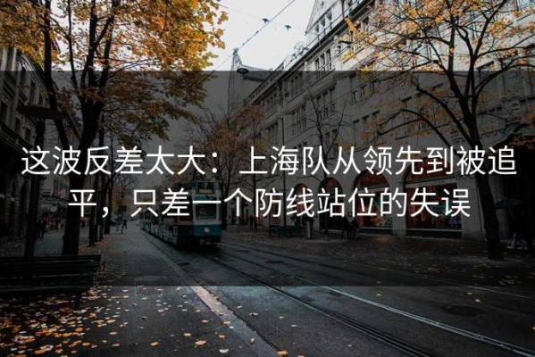 这波反差太大：上海队从领先到被追平，只差一个防线站位的失误