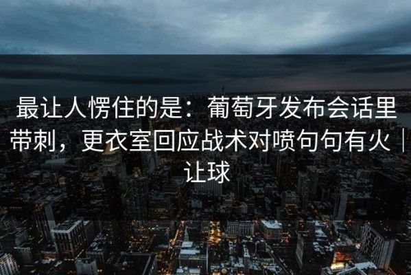最让人愣住的是：葡萄牙发布会话里带刺，更衣室回应战术对喷句句有火｜让球