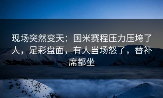 现场突然变天：国米赛程压力压垮了人，足彩盘面，有人当场怒了，替补席都坐