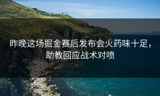 昨晚这场掘金赛后发布会火药味十足，助教回应战术对喷