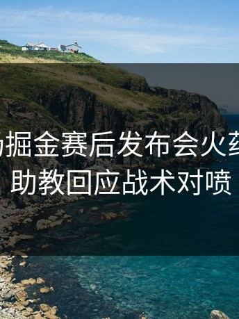 昨晚这场掘金赛后发布会火药味十足，助教回应战术对喷