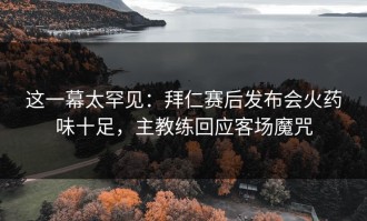 这一幕太罕见：拜仁赛后发布会火药味十足，主教练回应客场魔咒