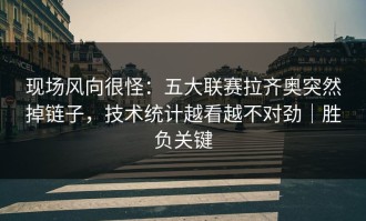 现场风向很怪：五大联赛拉齐奥突然掉链子，技术统计越看越不对劲｜胜负关键