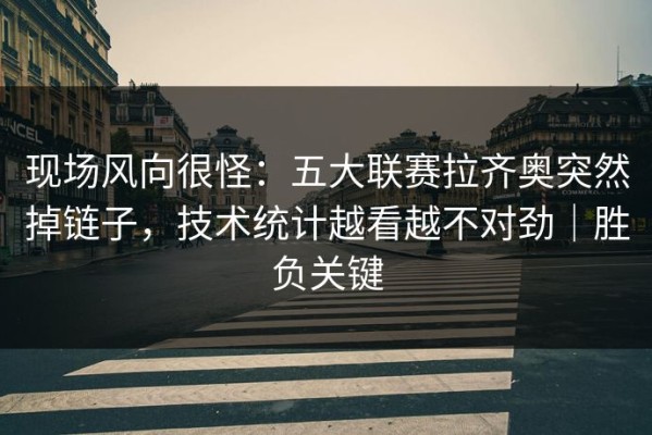 现场风向很怪：五大联赛拉齐奥突然掉链子，技术统计越看越不对劲｜胜负关键