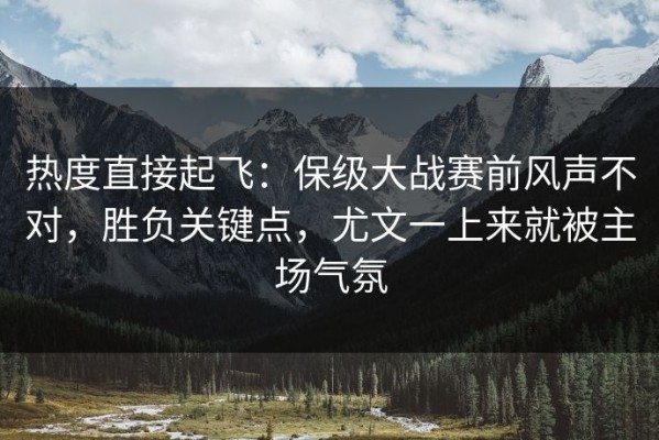 热度直接起飞：保级大战赛前风声不对，胜负关键点，尤文一上来就被主场气氛