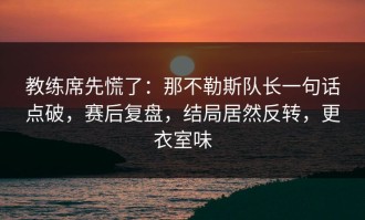 教练席先慌了：那不勒斯队长一句话点破，赛后复盘，结局居然反转，更衣室味