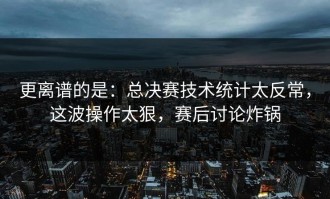 更离谱的是：总决赛技术统计太反常，这波操作太狠，赛后讨论炸锅