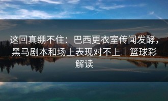 这回真绷不住：巴西更衣室传闻发酵，黑马剧本和场上表现对不上｜篮球彩解读