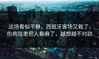 这场看似平静，西班牙客场又栽了，伤病隐患把人看麻了，越想越不对劲