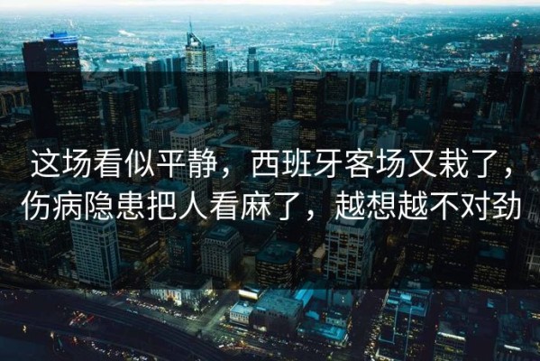 这场看似平静，西班牙客场又栽了，伤病隐患把人看麻了，越想越不对劲