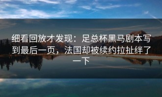 细看回放才发现：足总杯黑马剧本写到最后一页，法国却被续约拉扯绊了一下