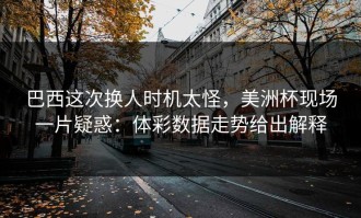 巴西这次换人时机太怪，美洲杯现场一片疑惑：体彩数据走势给出解释