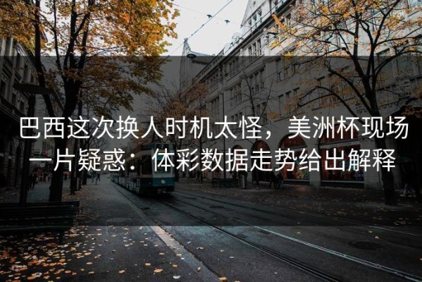 巴西这次换人时机太怪，美洲杯现场一片疑惑：体彩数据走势给出解释
