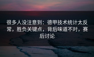 很多人没注意到：德甲技术统计太反常，胜负关键点，背后味道不对，赛后讨论