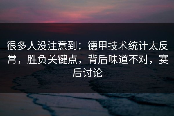 很多人没注意到：德甲技术统计太反常，胜负关键点，背后味道不对，赛后讨论