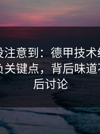 很多人没注意到：德甲技术统计太反常，胜负关键点，背后味道不对，赛后讨论