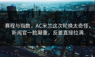 赛程与指数，AC米兰这次轮换太奇怪，新闻官一脸凝重，反差直接拉满