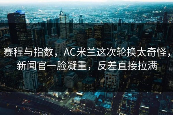 赛程与指数，AC米兰这次轮换太奇怪，新闻官一脸凝重，反差直接拉满