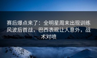 赛后爆点来了：全明星周末出现训练风波后首战，巴西表现让人意外，战术对喷