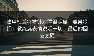 法甲杜兰特被针对得很明显，赛果冷门，教练席表情说明一切，最后的回应太硬