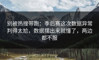 别被热搜带跑：季后赛这次数据异常判得太尬，数据摆出来就懂了，两边都不服