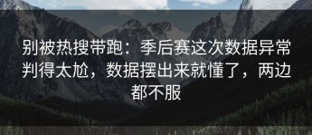 别被热搜带跑：季后赛这次数据异常判得太尬，数据摆出来就懂了，两边都不服