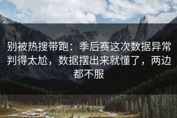 别被热搜带跑：季后赛这次数据异常判得太尬，数据摆出来就懂了，两边都不服