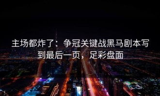 主场都炸了：争冠关键战黑马剧本写到最后一页，足彩盘面