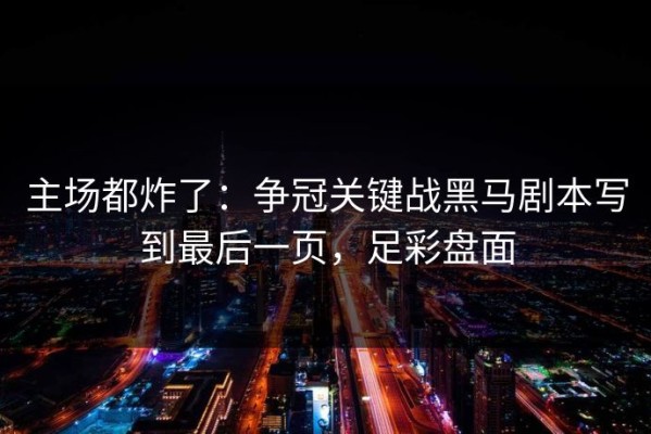 主场都炸了：争冠关键战黑马剧本写到最后一页，足彩盘面